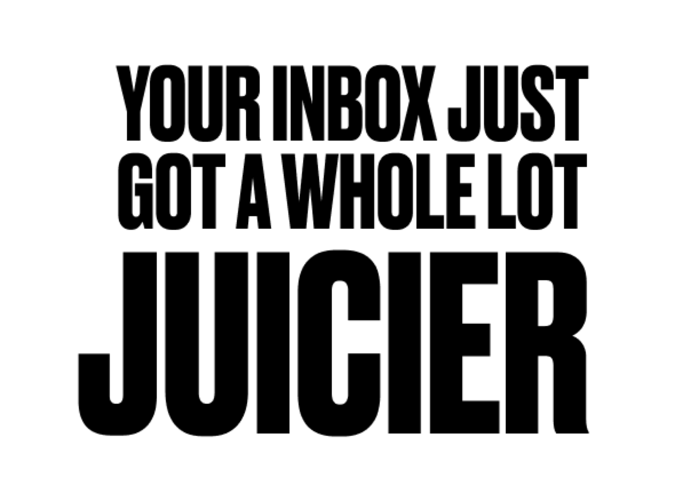 YOUR INBOX JUST GOT A WHOLE LOT JUICIER