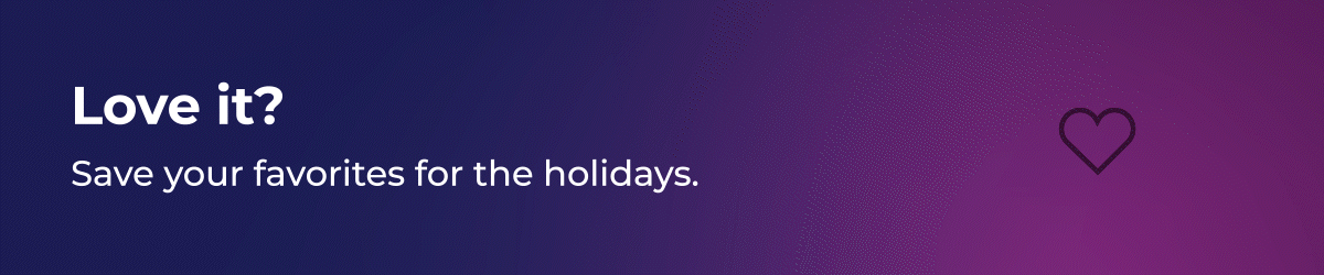 Love it? Save your favorites for the holidays.