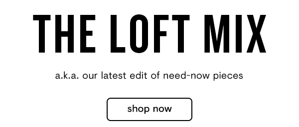 THE LOFT MIX a.k.a. our latest edit of need-now pieces 