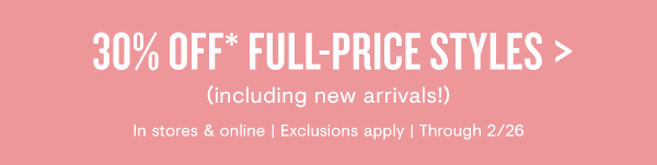 30% OFF* FULL-PRICE STYLES including new arrivals! In stores online Exclusions apply Through 226 