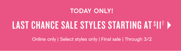 TODAY ONLY! LAST CHANCE SALE STYLES STARTING AT*II" Online only Select styles only Final sale Through 32 