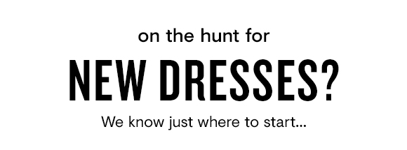 on the hunt for NEW DRESSES? We know just where to start... 