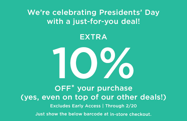 Were celebrating Presidents Day with a just-for-you deal! EXTRA 0 OFF* your purchase yes, even on top of our other deals! Excludes Early Access Through 220 Just show the below barcode at in-store checkout. 