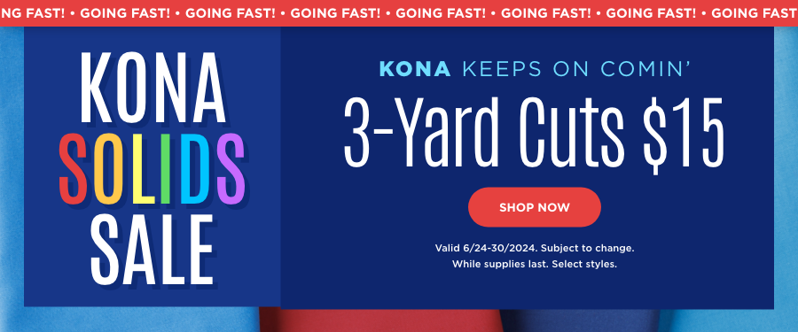 Kona Solids Sale. 3-yard Cuts $15. Valid thought 6/30/24. Subject to change. While supplies last. Select styles.