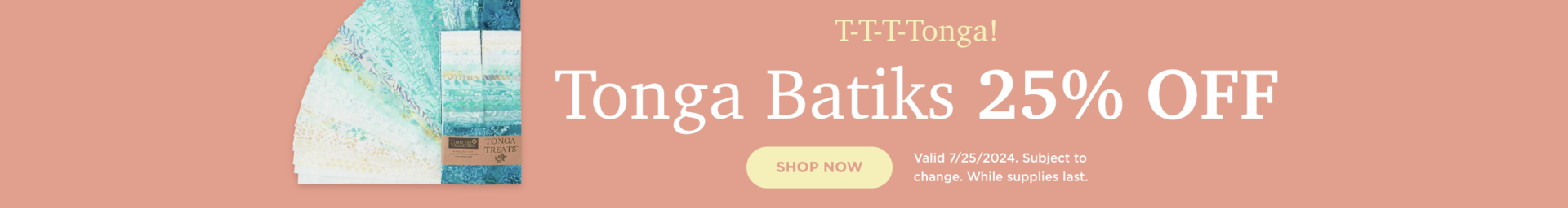 Tonga Batiks 25% OFF. Shop Now. Valid 7/25/24. Subject to change. While supplies last.