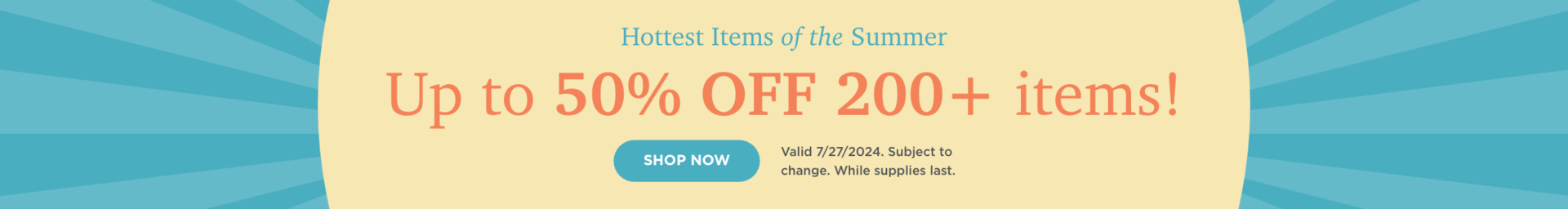 Up to 50% Off 200+ Items. Shop now. Valid 7/27/24. Subject to change. While supplies last.