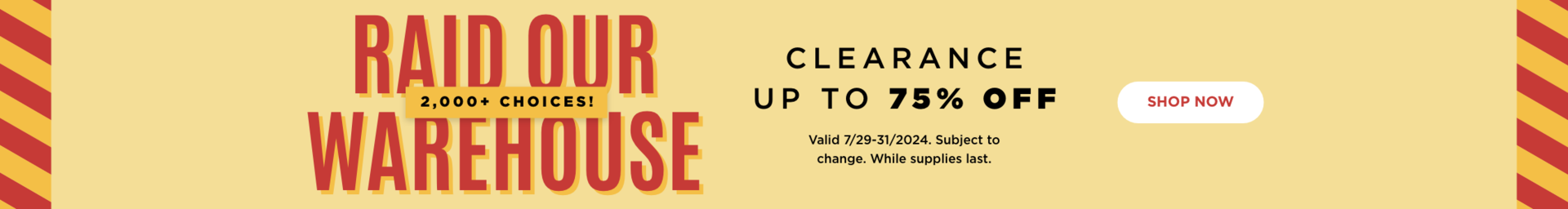 Clearance up to 75% Off. Shop now. Valid through 7/31/24. Subject to change. While supplies last.