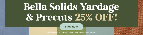 Bella Solids Yardage & Precuts 25% Off. Shop Now. Valid 8/5/24. Subject to change. While supplies last.