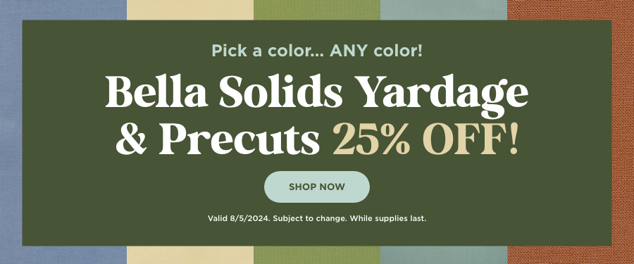 Bella Solids Yardage & Precuts 25% Off. Shop Now. Valid 8/5/24. Subject to change. While supplies last.