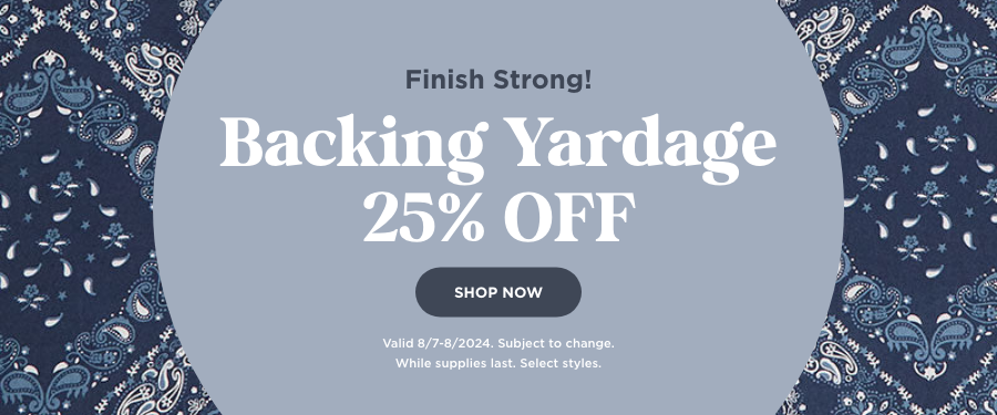 Backing Yardage 25% OFF. Shop Now. Valid 8/7/24. Subject to change. While supplies last. Select styles.