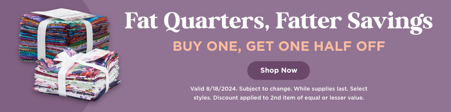 Buy One Fat Quarter Get One Half Off. Shop Now. Valid 8/18/24. Subject to change. While supplies last. Select styles. Discount applied to 2nd item of equal or lesser value.