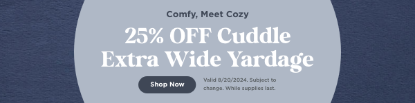 25% OFF Cuddle Extra wide yardage. Shop Now. Valid through 8/20/24. Subject to change. While supplies last.