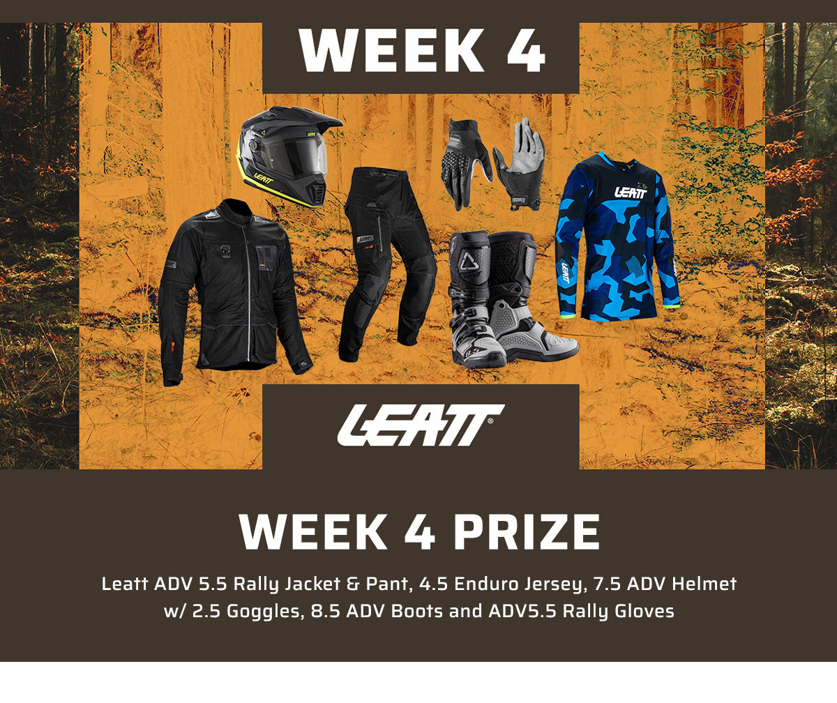 Week 4 Prize: Leatt ADV 5.5 Rally Jacket & Pant, 4.5 Enduro Jersey, 7.5 ADV Helmet w/ 2.5 Goggles, 8.5 ADV Boots and ADV5.5 Rally Gloves