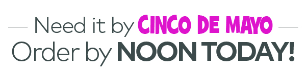 Need it by Cinco de Mayo? Order by Noon Today!