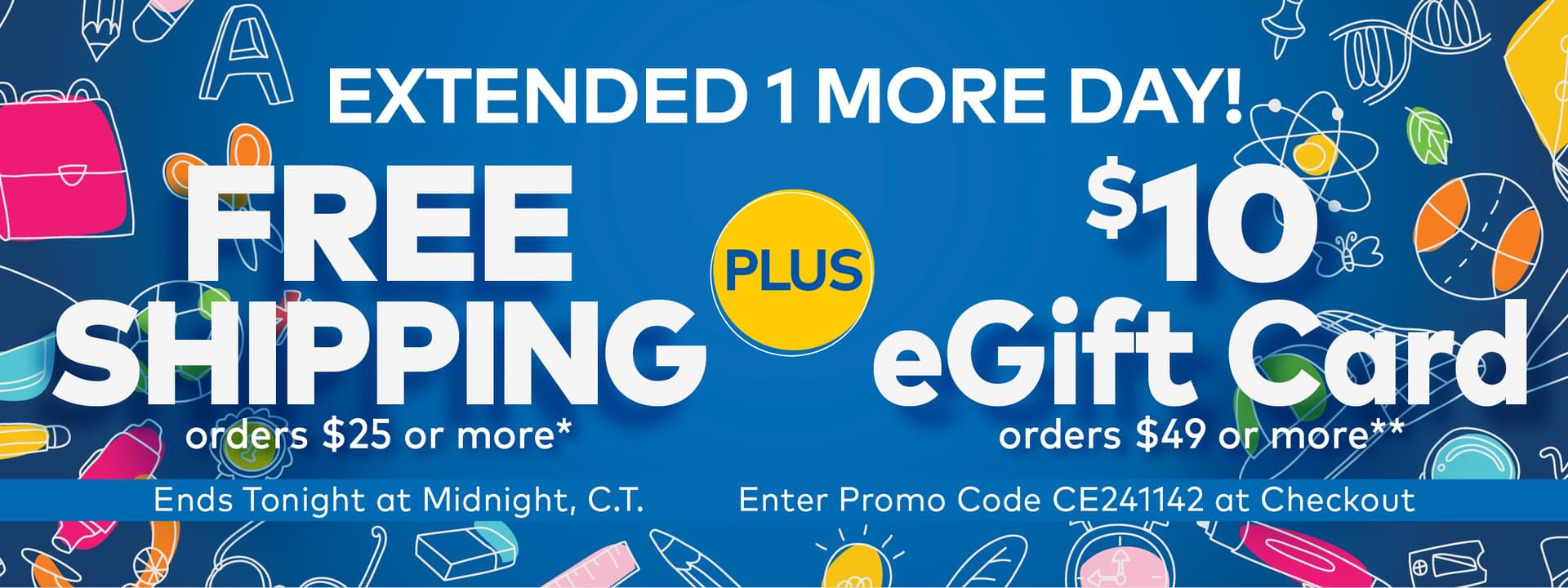 Extended 1 More Day! Free Shipping on Orders $25 or More!* Plus, $10 eGift Card on Orders $49 or More!**