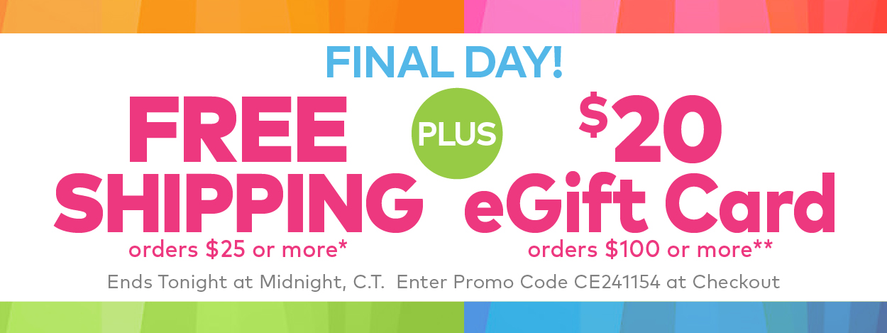 Final Day! Shipping on Orders $25 or More.* Plus, earn a $20 eGift Card on Orders $100 or More.**