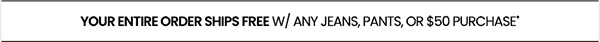 your entire order ships free w/ any jeans, pants, or $50 purchase*