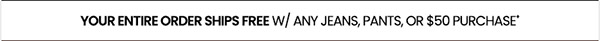 your entire order ships free w/ any jeans, pants, or $50 purchase*