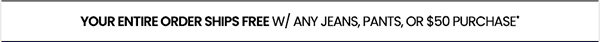 your entire order ships free w/ any jeans, pants, or $50 purchase*