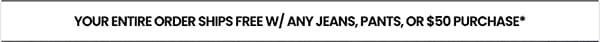 your entire order ships free w/ any jeans, pants, or $50 purchase*