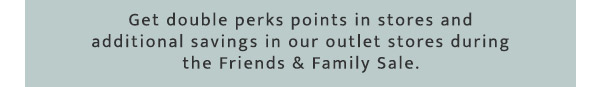 Get double perks points in stores and additional savings in our outlet stores during the Friends & Family Sale.