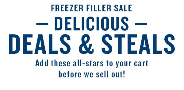 FREEZER FILLER SALE DELICIOUS DEALS STEALS Add these all-stars to your cart hefore we sell out! 