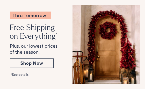 Thru Tomorrow! Free Shipping on Everything* Plus, our lowest prices of the season.