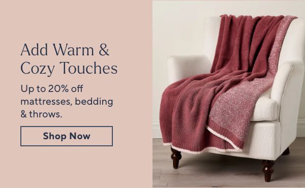 Add Warm & Cozy Touches  Up to 20% off mattresses, bedding & throws.