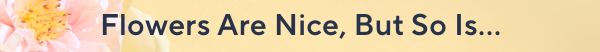 Flowers Are Nice, But So Is...