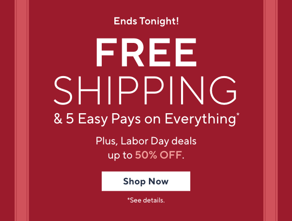 Ends Tonight! Free Shipping & 5 Easy Pays on Everything!*