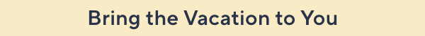 bring the vacation to you 