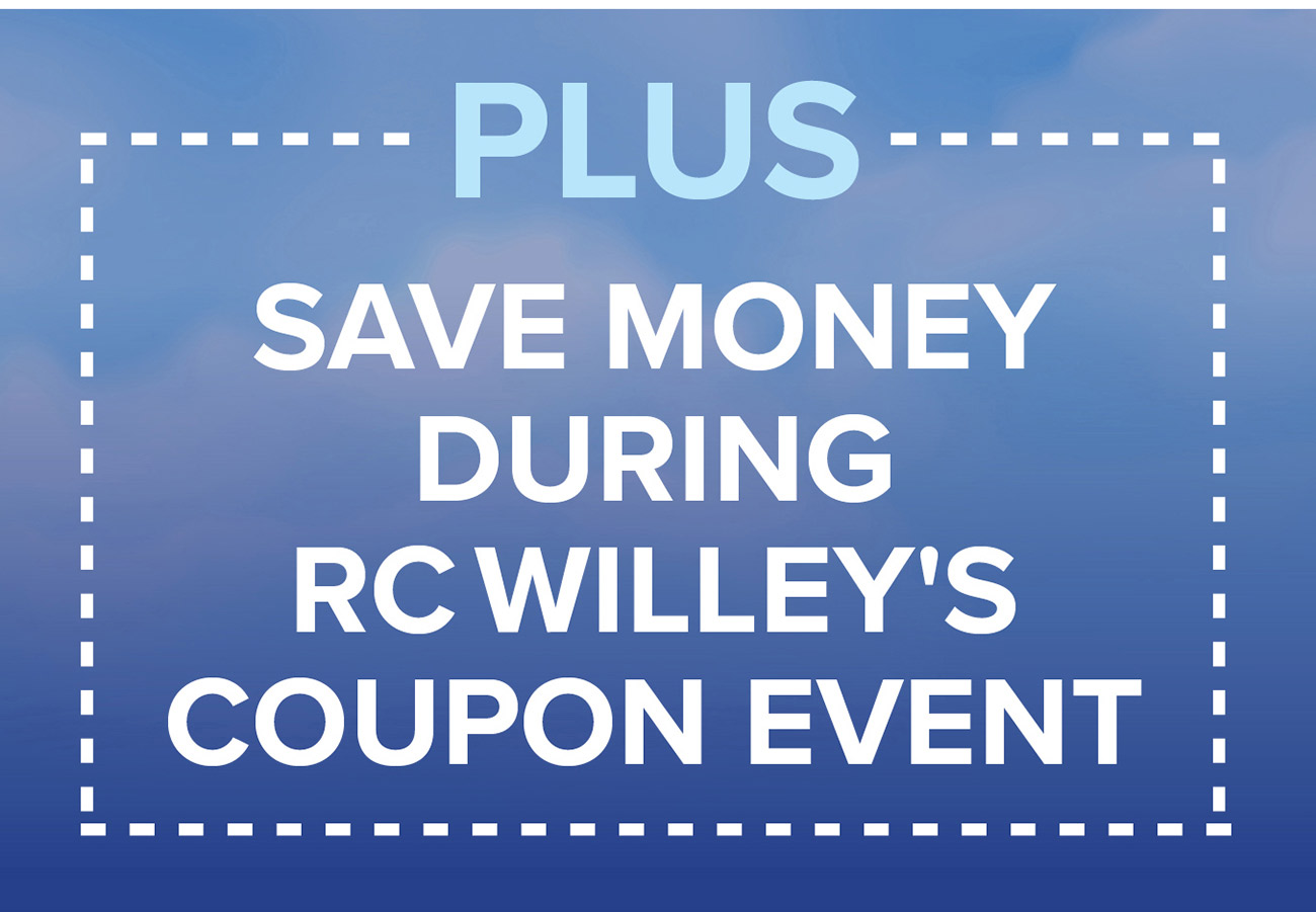 PLUS SAVE MONEY DURING RC WILLEY'S COUPON EVENT