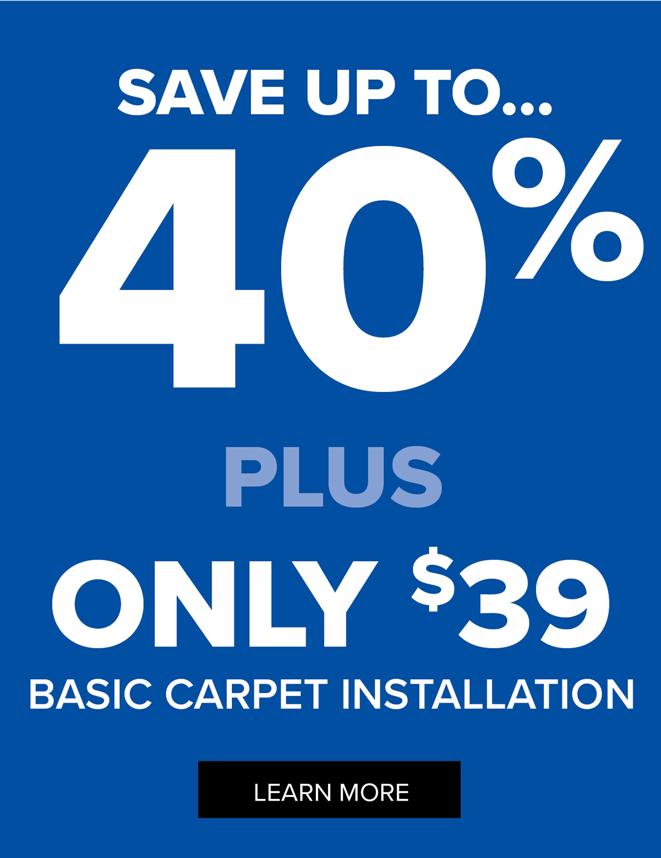 SAVE UP TO... 40% PLUS ONLY $39 BASIC CARPET INSTALLATION