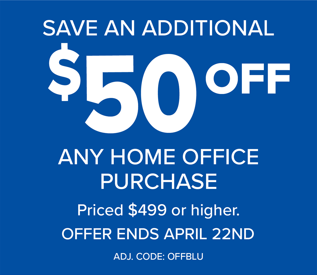 SAVE ADDITIONAL $50 OFF ANY HOME OFFICE PURCHASE