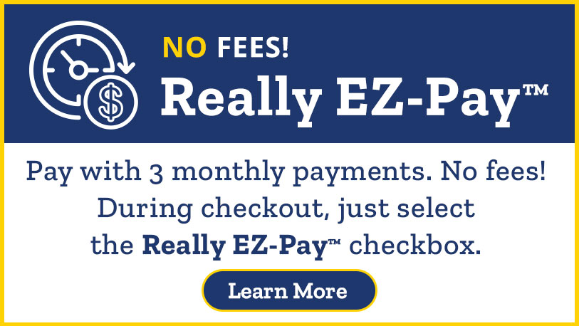 NO FEES! Really EZ-Pay Pay with 3 monthly payments. No fees! During checkout, just select the Really EZ-Pay checkbox. Learn More 