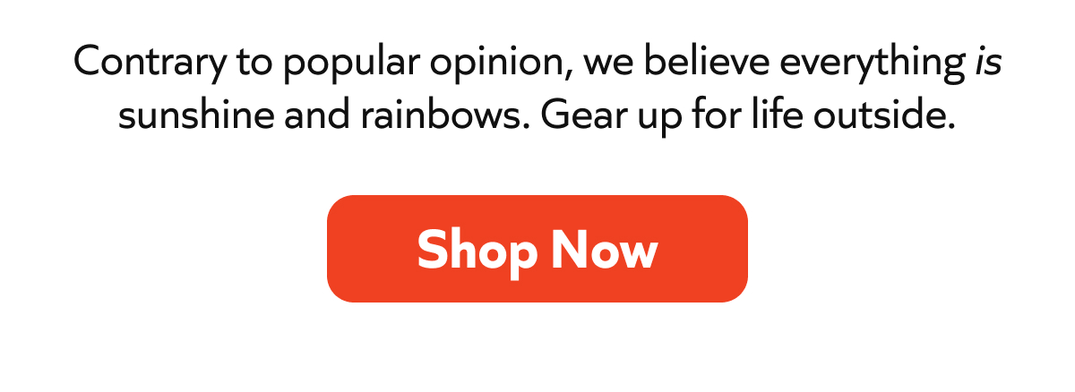 Contrary to popular opinion, we believe everything is sunshine and rainbows. Gear up for life outside. Shop Now!