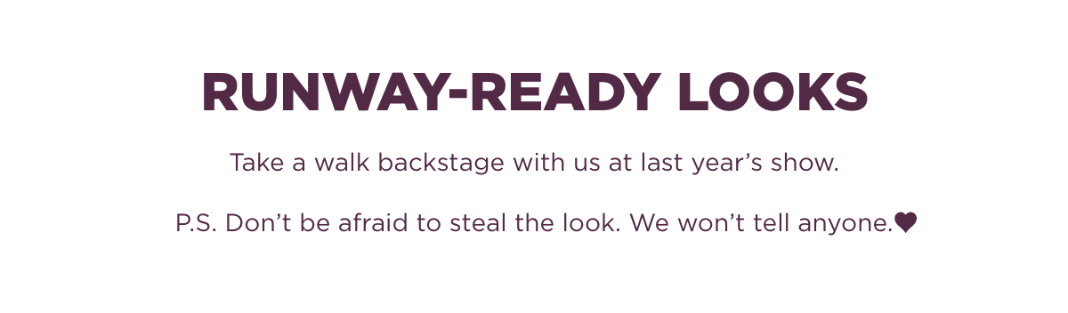 Take a walk backstage with us at last year’s show. P.S. Don’t be afraid to steal the look. We won’t tell anyone. <3