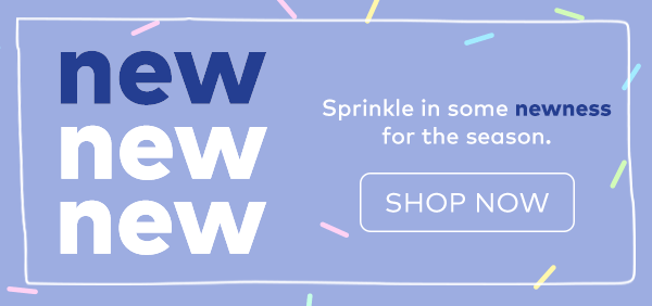 new new new. sprinkle in some newness for the season. shop now.