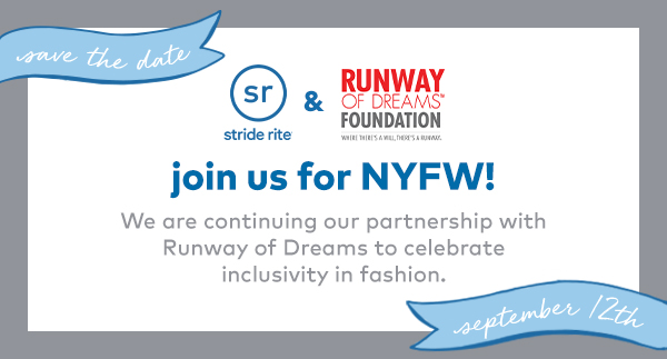 stride rite x runway of dreams foundation. join us for NYFW! we are continuing our partnership with Runway of Dreams to celebrate inclusivity in fashion. save the date. september 12th.