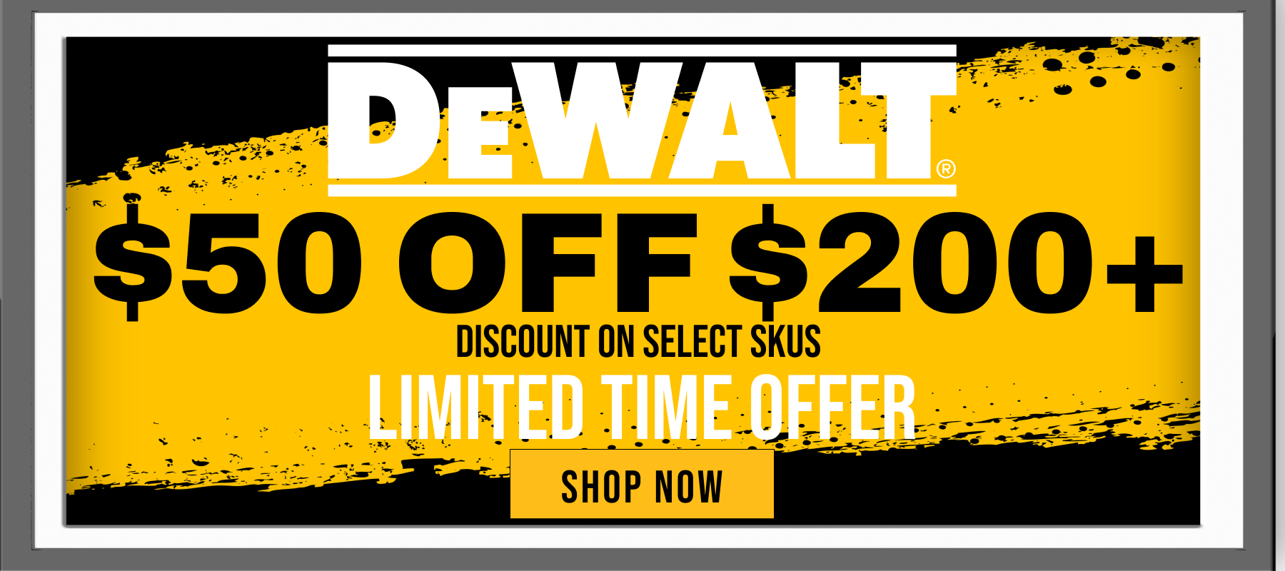 DeWalt // $50 OFF $200+ // Discount on Select SKUs // Limited Time Offer // SHOP NOW 
