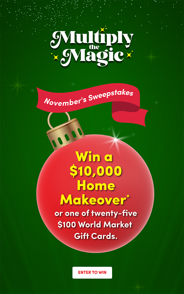 Multiply the Magic. September Sweepstakes. Win a $10,000 Vacation Package or one of 25 $100 World Market Gift Cards. Enter to win.