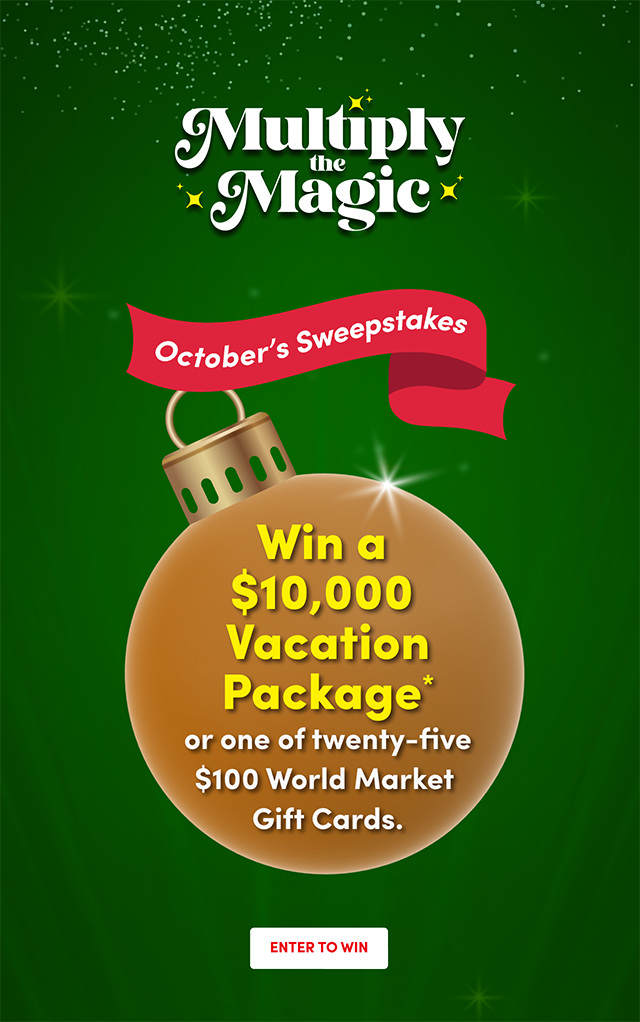 Multiply the Magic. September Sweepstakes. Win a $10,000 Cruise Package or one of 25 $100 World Market Gift Cards. Enter to win.