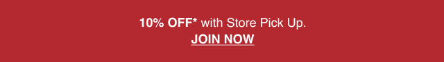  10% Off* with Store Pick Up. JOIN NOW